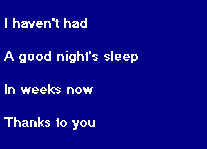 I haven't had

A good night's sleep

In weeks now

Thanks to you