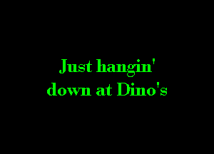 Just hangin'

down at Dino's