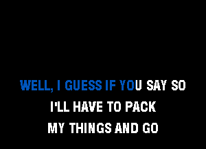 WELL, I GUESS IF YOU SM 80
I'LL HAVE TO PACK
MY THINGS AND GO