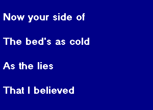 Now your side of

The bed's as cold

As the lies

That I believed