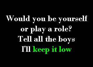 W ould you be yourself
or play a role?
Tell all the boys
I'll keep it 10W