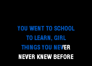 YOU WENT TO SCHOOL
TO LEARN, GIRL
THINGS YOU NEVER

NEVER KNEW BEFORE l