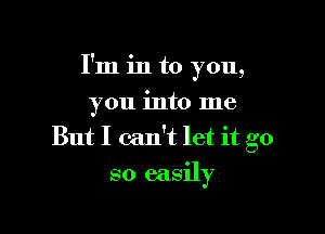 I'm in to you,
you into me

But I can't let it go
so easily