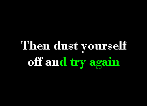 Then dust yourself
OH and try again

g
