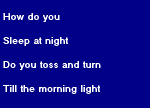 How do you
Sleep at night

Do you toss and turn

Till the morning light