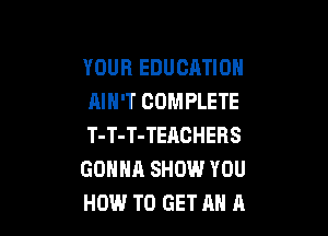 YOUR EDUCATION
AIN'T COMPLETE

T-T-T-TEACHEHS
GONNA SHOW YOU
HOW TO GET AH A