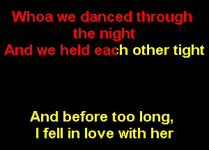 Whoa we danced through
the night
And we held each other tight

And before too long,
I fell in love with her
