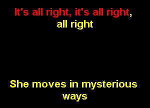 It's all right, it's all right,
all right

She moves in mysterious
ways