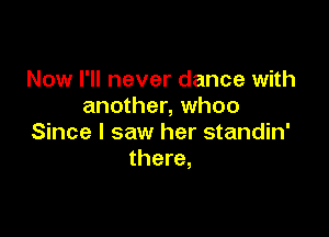 Now I'll never dance with
another, whoo

Since I saw her standin'
there,