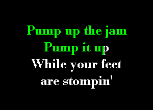 Pump up the jam
Pump it up
Vthle your feet

are stompin'

g