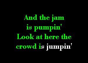 And the jam
is pumpin'
Look at here the

crowd is jumpin'

g