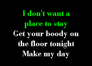 I don't want a
place to stay
Get your boody 0n
the floor tonight

Make my day l