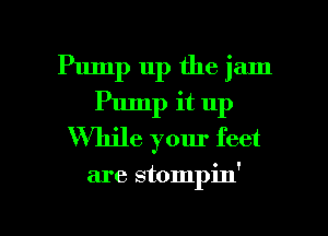 Pump up the jam
Pump it up
Vthle your feet

are stompin'

g