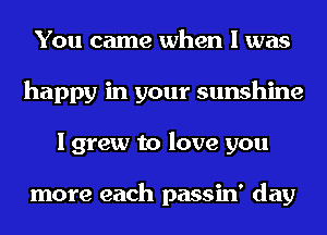 You came when I was
happy in your sunshine
I grew to love you

more each passin' day
