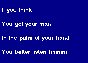 If you think

You got your man

In the palm of your hand

You better listen hmmm