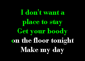 I don't want a
place to stay
Get your boody

on the floor tonight

Make my day l