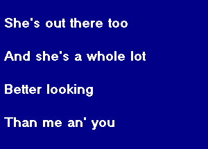 She's out there too
And she's a whole lot

Better looking

Than me an' you