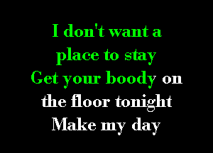 I don't want a
place to stay
Get your boody 0n
the floor tonight

Make my day l