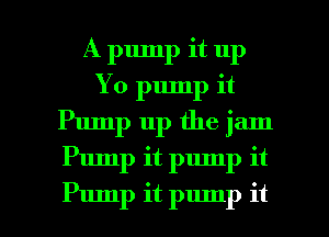 A pump it up
Yo pump it
Pump up the jam

Pump it pump it

Pump it pump it I