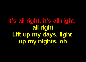 It's all right, it's all right,
all right

Lift up my days, light
up my nights, oh