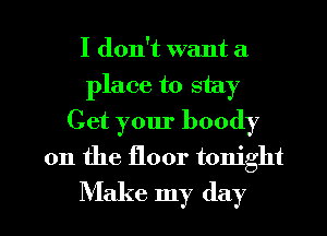 I don't want a
place to stay
Get your boody

on the floor tonight

Make my day l