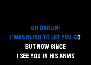 OH DARLIH'

IWAS BLIND TO LET YOU GO
BUT NOW SINCE
I SEE YOU IN HISARMS