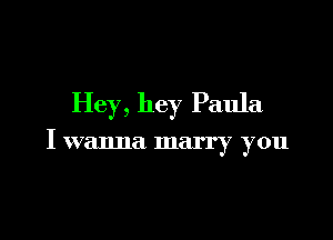 Hey , hey Paula

I wanna marry you