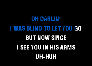 0H DARLIH'
I WAS BLIND TO LET YOU GO

BUT NOW SINCE
I SEE YOU IN HISARMS
UH-HUH