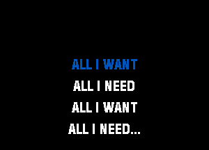 ALL I WANT

RLL I NEED
ALL I WANT
ALLI NEED...