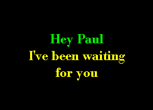 Hey Paul

I've been waiting

for you
