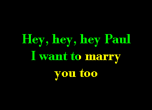 Hey, hey, hey Paul

I want to marry

you too