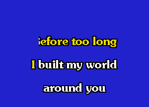 Before too long

1 built my world

around you
