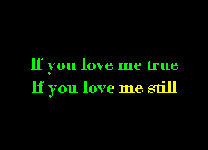 If you love me true

If you love me still