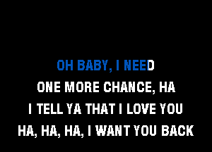 0H BABY, I NEED
ONE MORE CHANCE, HA
I TELL YA THAT I LOVE YOU
HA, HA, HA, I WANT YOU BACK