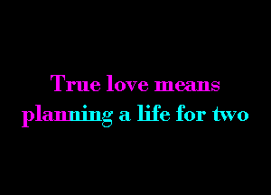 True love means
planning a life for two
