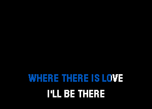 WHERE THERE IS LOVE
I'LL BE THERE