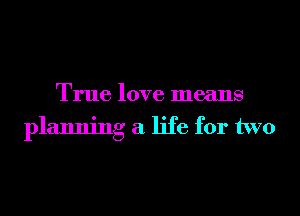 True love means
planning a life for two