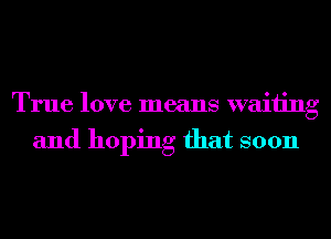 True love means waiting
and hoping that soon