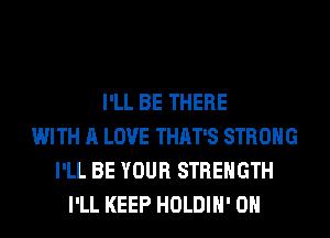I'LL BE THERE
WITH A LOVE THAT'S STRONG
I'LL BE YOUR STRENGTH
I'LL KEEP HOLDIH' 0H