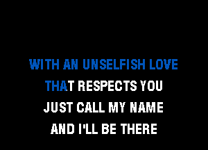 IMITH AN UNSELFISH LOVE
THAT RESPECTS YOU
JUST CALL MY NAME

AND I'LL BE THERE