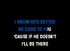 I KNOW HE'D BETTER

BE GOOD TO YOU
'CAUSE IF HE DOESN'T
I'LL BE THERE