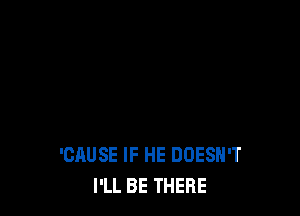 'CAUSE IF HE DOESN'T
I'LL BE THERE