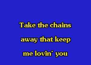 Take the chains

away that keep

me lovin' you