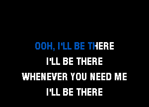 00H, I'LL BE THERE
I'LL BE THERE
WHEHEVER YOU NEED ME
I'LL BE THERE