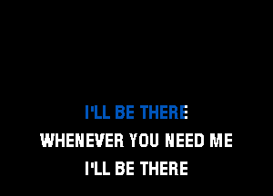 I'LL BE THERE
WHENEVEB YOU NEED ME
I'LL BE THERE