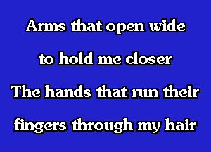 Arms that open wide
to hold me closer

The hands that run their

fingers through my hair
