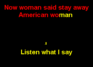 Now woman said stay away
American woman

Listen what I say