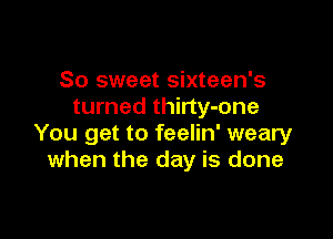 So sweet sixteen's
turned thirty-one

You get to feelin' weary
when the day is done