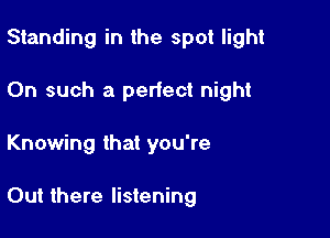 Standing in the spot light

On such a perfect night
Knowing that you're

Out there listening