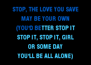 STOP, THE LOVE YOU SAVE
MAY BE YOUR OWN
(YOU'D BETTER STOP IT
STOP IT, STOP IT, GIRL
0R SOME DAY
YOU'LL BE ALL ALONE)